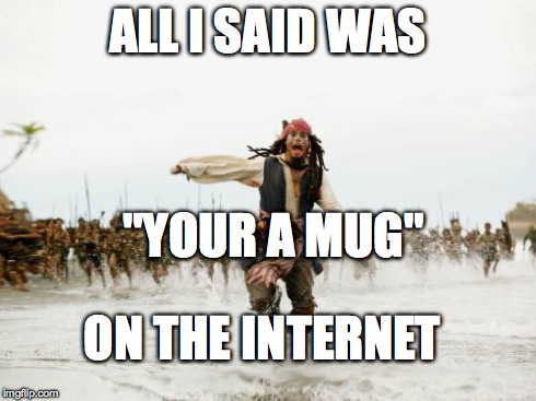 Jack Sparrow Being Chased | ALL I SAID WAS "YOUR A MUG" ON THE INTERNET | image tagged in memes,jack sparrow being chased | made w/ Imgflip meme maker
