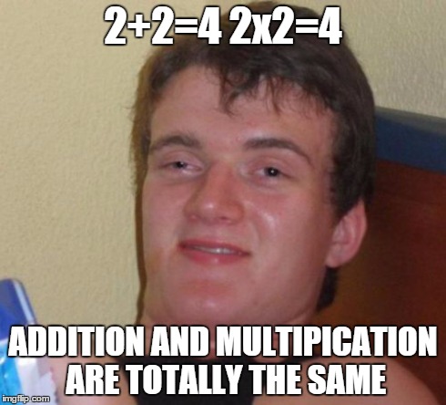 10 Guy | 2+2=4 2x2=4 ADDITION AND MULTIPICATION ARE TOTALLY THE SAME | image tagged in memes,10 guy | made w/ Imgflip meme maker