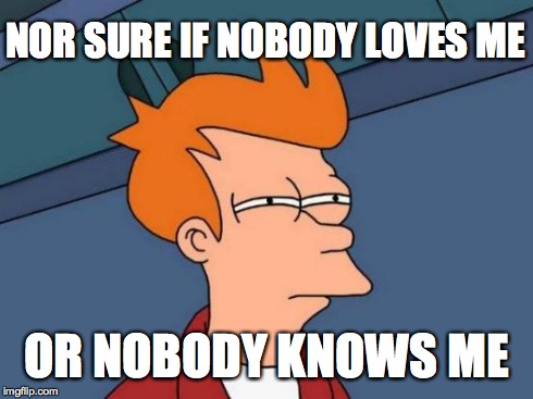 Futurama Fry Meme | NOR SURE IF NOBODY LOVES ME OR NOBODY KNOWS ME | image tagged in memes,futurama fry | made w/ Imgflip meme maker