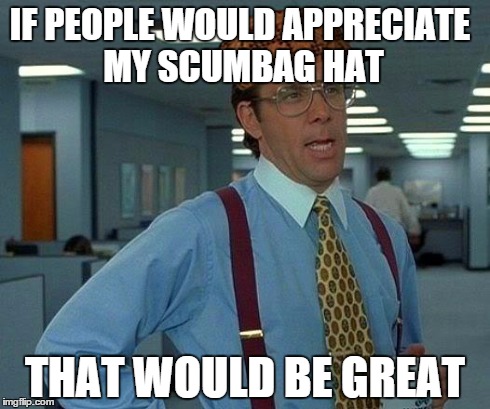 Scumappreciation | IF PEOPLE WOULD APPRECIATE MY SCUMBAG HAT THAT WOULD BE GREAT | image tagged in memes,that would be great,scumbag | made w/ Imgflip meme maker