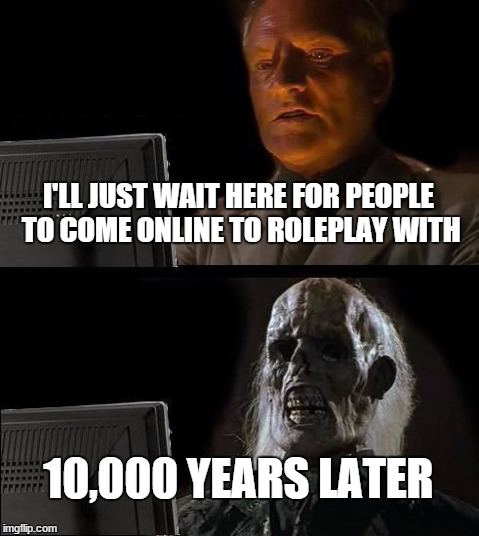 I'll Just Wait Here Meme | I'LL JUST WAIT HERE FOR PEOPLE TO COME ONLINE TO ROLEPLAY WITH 10,000 YEARS LATER | image tagged in memes,ill just wait here | made w/ Imgflip meme maker