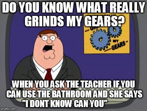 Peter Griffin News Meme | DO YOU KNOW WHAT REALLY GRINDS MY GEARS? WHEN YOU ASK THE TEACHER IF YOU CAN USE THE BATHROOM AND SHE SAYS "I DONT KNOW CAN YOU" | image tagged in memes,peter griffin news | made w/ Imgflip meme maker