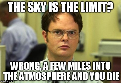 Dwight Schrute | THE SKY IS THE LIMIT? WRONG, A FEW MILES INTO THE ATMOSPHERE AND YOU DIE | image tagged in memes,dwight schrute | made w/ Imgflip meme maker