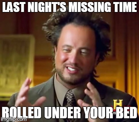 it's waiting | LAST NIGHT'S MISSING TIME ROLLED UNDER YOUR BED | image tagged in memes,ancient aliens | made w/ Imgflip meme maker