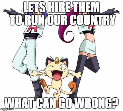Team Rocket | LETS HIRE THEM TO RUN OUR COUNTRY WHAT CAN GO WRONG? | image tagged in memes,team rocket | made w/ Imgflip meme maker