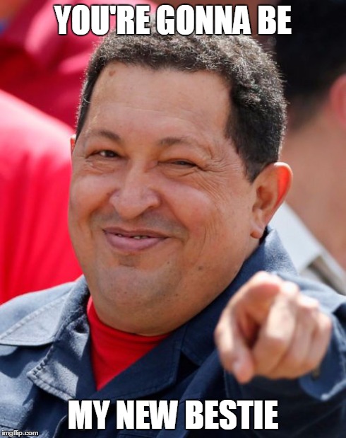 Chavez | YOU'RE GONNA BE MY NEW BESTIE | image tagged in memes,chavez | made w/ Imgflip meme maker