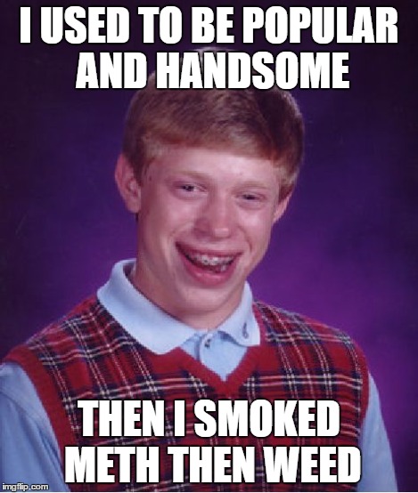 Bad Luck Brian | I USED TO BE POPULAR AND HANDSOME THEN I SMOKED METH THEN WEED | image tagged in memes,bad luck brian | made w/ Imgflip meme maker