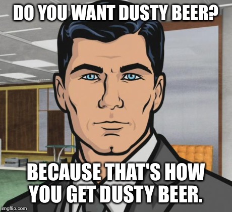 Archer Meme | DO YOU WANT DUSTY BEER? BECAUSE THAT'S HOW YOU GET DUSTY BEER. | image tagged in memes,archer | made w/ Imgflip meme maker