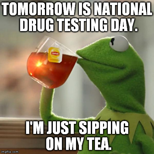 But That's None Of My Business Meme | TOMORROW IS NATIONAL DRUG TESTING DAY. I'M JUST SIPPING ON MY TEA. | image tagged in memes,but thats none of my business,kermit the frog | made w/ Imgflip meme maker