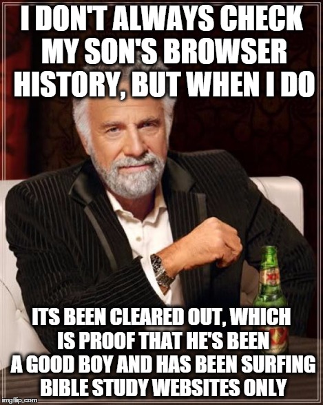 I DON'T ALWAYS CHECK MY SON'S BROWSER HISTORY, BUT WHEN I DO ITS BEEN CLEARED OUT, WHICH IS PROOF THAT HE'S BEEN A GOOD BOY AND HAS BEEN SUR | image tagged in memes,the most interesting man in the world | made w/ Imgflip meme maker