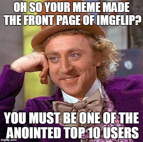 Creepy Condescending Wonka Meme | OH SO YOUR MEME MADE THE FRONT PAGE OF IMGFLIP? YOU MUST BE ONE OF THE ANOINTED TOP 10 USERS | image tagged in memes,creepy condescending wonka | made w/ Imgflip meme maker