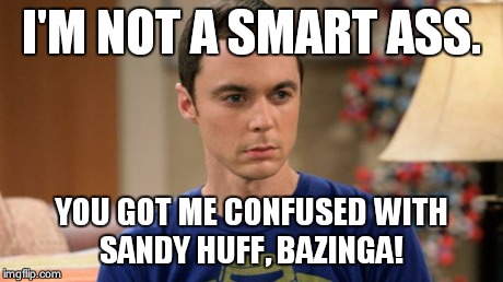 Sheldon Logic | I'M NOT A SMART ASS. YOU GOT ME CONFUSED WITH SANDY HUFF, BAZINGA! | image tagged in sheldon logic | made w/ Imgflip meme maker