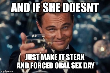Leonardo Dicaprio Cheers Meme | AND IF SHE DOESNT JUST MAKE IT STEAK AND FORCED ORAL SEX DAY | image tagged in memes,leonardo dicaprio cheers | made w/ Imgflip meme maker