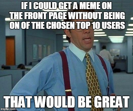 That Would Be Great | IF I COULD GET A MEME ON THE FRONT PAGE WITHOUT BEING ON OF THE CHOSEN TOP 10 USERS THAT WOULD BE GREAT | image tagged in memes,that would be great | made w/ Imgflip meme maker