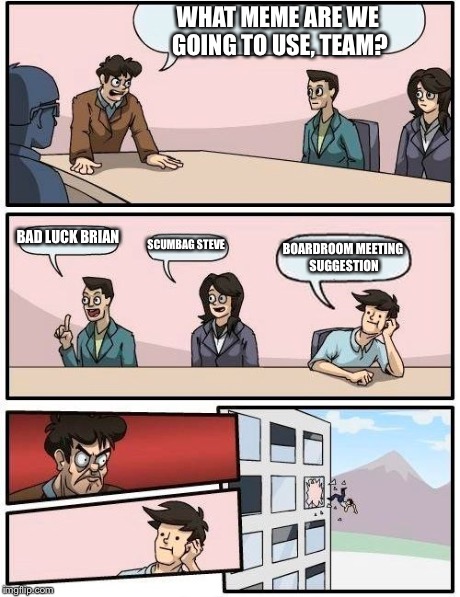 Boardroom Meeting Suggestion Meme | WHAT MEME ARE WE GOING TO USE, TEAM? BAD LUCK BRIAN SCUMBAG STEVE BOARDROOM MEETING SUGGESTION | image tagged in memes,boardroom meeting suggestion | made w/ Imgflip meme maker