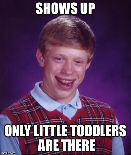 Bad Luck Brian Meme | SHOWS UP ONLY LITTLE TODDLERS ARE THERE | image tagged in memes,bad luck brian | made w/ Imgflip meme maker