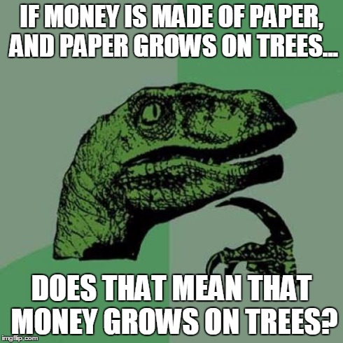 Philosoraptor Meme | IF MONEY IS MADE OF PAPER, AND PAPER GROWS ON TREES... DOES THAT MEAN THAT MONEY GROWS ON TREES? | image tagged in memes,philosoraptor | made w/ Imgflip meme maker