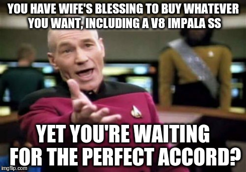 Picard Wtf Meme | YOU HAVE WIFE'S BLESSING TO BUY WHATEVER YOU WANT, INCLUDING A V8 IMPALA SS YET YOU'RE WAITING FOR THE PERFECT ACCORD? | image tagged in memes,picard wtf | made w/ Imgflip meme maker