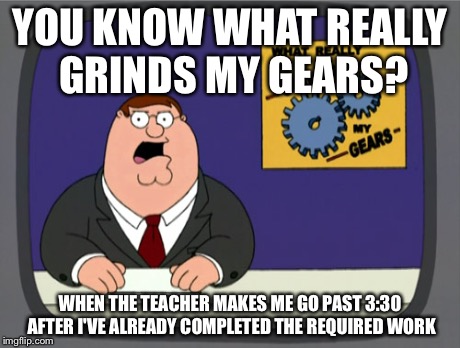 This happened today... | YOU KNOW WHAT REALLY GRINDS MY GEARS? WHEN THE TEACHER MAKES ME GO PAST 3:30 AFTER I'VE ALREADY COMPLETED THE REQUIRED WORK | image tagged in memes,peter griffin news | made w/ Imgflip meme maker