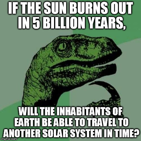 Philosoraptor | IF THE SUN BURNS OUT IN 5 BILLION YEARS, WILL THE INHABITANTS OF EARTH BE ABLE TO TRAVEL TO ANOTHER SOLAR SYSTEM IN TIME? | image tagged in memes,philosoraptor | made w/ Imgflip meme maker