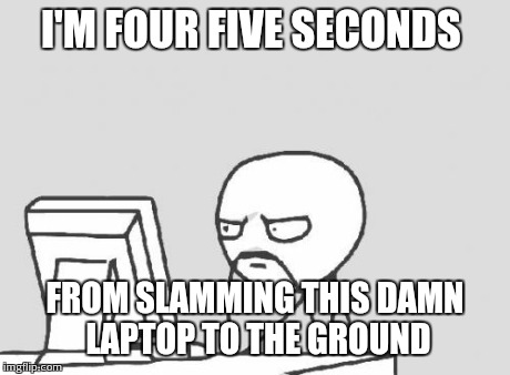 Computer Guy Meme | I'M FOUR FIVE SECONDS FROM SLAMMING THIS DAMN LAPTOP TO THE GROUND | image tagged in memes,computer guy | made w/ Imgflip meme maker