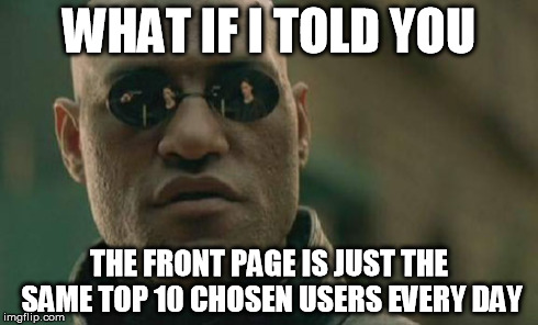Matrix Morpheus Meme | WHAT IF I TOLD YOU THE FRONT PAGE IS JUST THE SAME TOP 10 CHOSEN USERS EVERY DAY | image tagged in memes,matrix morpheus | made w/ Imgflip meme maker