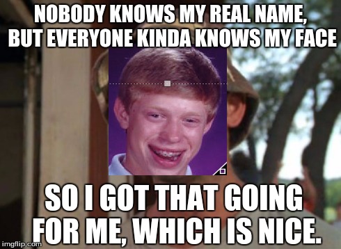 Some people know his name, but not many. | NOBODY KNOWS MY REAL NAME, BUT EVERYONE KINDA KNOWS MY FACE SO I GOT THAT GOING FOR ME, WHICH IS NICE. | image tagged in memes,so i got that goin for me which is nice | made w/ Imgflip meme maker
