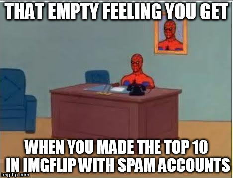 Spiderman Computer Desk | THAT EMPTY FEELING YOU GET WHEN YOU MADE THE TOP 10 IN IMGFLIP WITH SPAM ACCOUNTS | image tagged in memes,spiderman computer desk,spiderman | made w/ Imgflip meme maker
