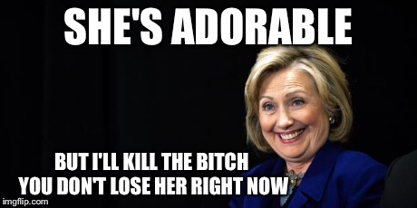 Hillary | SHE'S ADORABLE BUT I'LL KILL THE B**CH YOU DON'T LOSE HER RIGHT NOW | image tagged in hillary | made w/ Imgflip meme maker