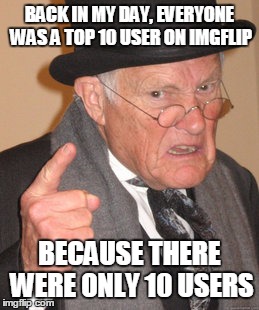 Back In My Day | BACK IN MY DAY, EVERYONE WAS A TOP 10 USER ON IMGFLIP BECAUSE THERE WERE ONLY 10 USERS | image tagged in memes,back in my day | made w/ Imgflip meme maker