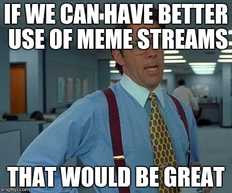 That Would Be Great | IF WE CAN HAVE BETTER USE OF MEME STREAMS THAT WOULD BE GREAT | image tagged in memes,that would be great | made w/ Imgflip meme maker