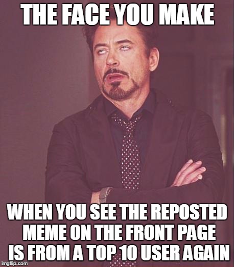Face You Make Robert Downey Jr | THE FACE YOU MAKE WHEN YOU SEE THE REPOSTED MEME ON THE FRONT PAGE IS FROM A TOP 10 USER AGAIN | image tagged in memes,face you make robert downey jr | made w/ Imgflip meme maker