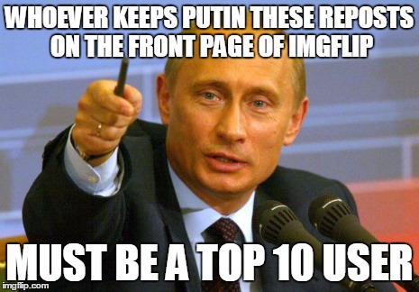 Good Guy Putin Meme | WHOEVER KEEPS PUTIN THESE REPOSTS ON THE FRONT PAGE OF IMGFLIP MUST BE A TOP 10 USER | image tagged in memes,good guy putin | made w/ Imgflip meme maker