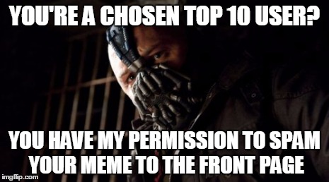 Permission Bane Meme | YOU'RE A CHOSEN TOP 10 USER? YOU HAVE MY PERMISSION TO SPAM YOUR MEME TO THE FRONT PAGE | image tagged in memes,permission bane | made w/ Imgflip meme maker