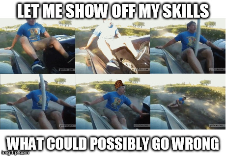 Showing Off Skills | LET ME SHOW OFF MY SKILLS WHAT COULD POSSIBLY GO WRONG | image tagged in ford,wcgw | made w/ Imgflip meme maker