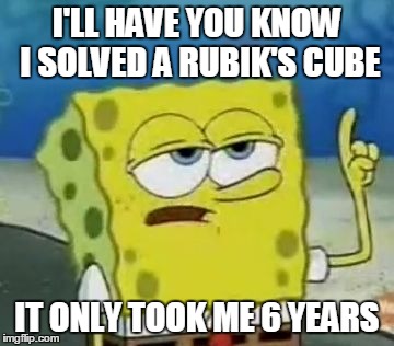 I'll Have You Know Spongebob Meme | I'LL HAVE YOU KNOW I SOLVED A RUBIK'S CUBE IT ONLY TOOK ME 6 YEARS | image tagged in memes,ill have you know spongebob | made w/ Imgflip meme maker