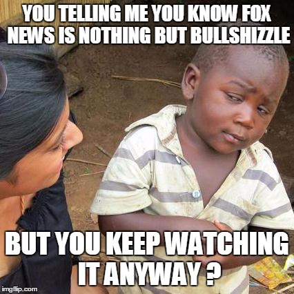 Third World Skeptical Kid Meme | YOU TELLING ME YOU KNOW FOX NEWS IS NOTHING BUT BULLSHIZZLE BUT YOU KEEP WATCHING IT ANYWAY ? | image tagged in memes,third world skeptical kid | made w/ Imgflip meme maker