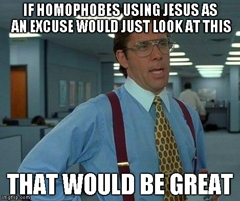 That Would Be Great Meme | IF HOMOPHOBES USING JESUS AS AN EXCUSE WOULD JUST LOOK AT THIS THAT WOULD BE GREAT | image tagged in memes,that would be great | made w/ Imgflip meme maker