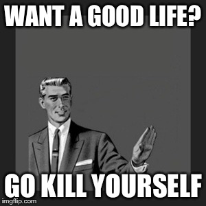 Kill Yourself Guy | WANT A GOOD LIFE? GO KILL YOURSELF | image tagged in memes,kill yourself guy | made w/ Imgflip meme maker