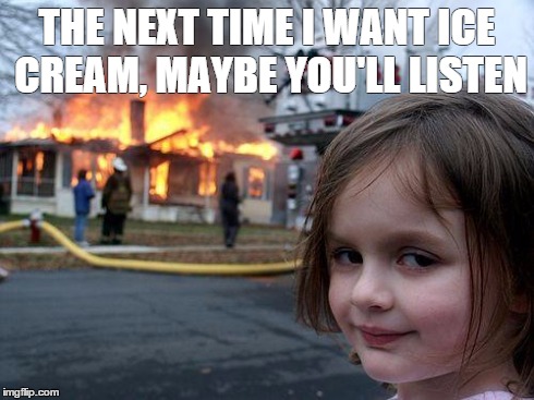 Disaster Girl | THE NEXT TIME I WANT ICE CREAM, MAYBE YOU'LL LISTEN | image tagged in memes,disaster girl | made w/ Imgflip meme maker