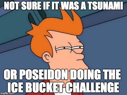 Futurama Fry | NOT SURE IF IT WAS A TSUNAMI OR POSEIDON DOING THE ICE BUCKET CHALLENGE | image tagged in memes,futurama fry | made w/ Imgflip meme maker