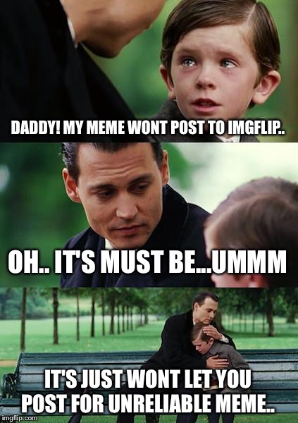 Finding Neverland | DADDY! MY MEME WONT POST TO IMGFLIP.. OH.. IT'S MUST BE...UMMM IT'S JUST WONT LET YOU POST FOR UNRELIABLE MEME.. | image tagged in memes,finding neverland | made w/ Imgflip meme maker