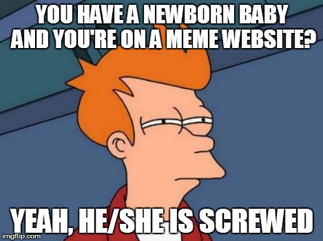 Futurama Fry Meme | YOU HAVE A NEWBORN BABY AND YOU'RE ON A MEME WEBSITE? YEAH, HE/SHE IS SCREWED | image tagged in memes,futurama fry | made w/ Imgflip meme maker