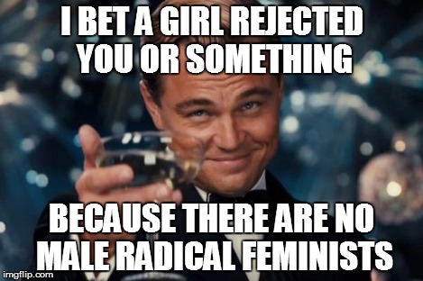 Leonardo Dicaprio Cheers Meme | I BET A GIRL REJECTED YOU OR SOMETHING BECAUSE THERE ARE NO MALE RADICAL FEMINISTS | image tagged in memes,leonardo dicaprio cheers | made w/ Imgflip meme maker