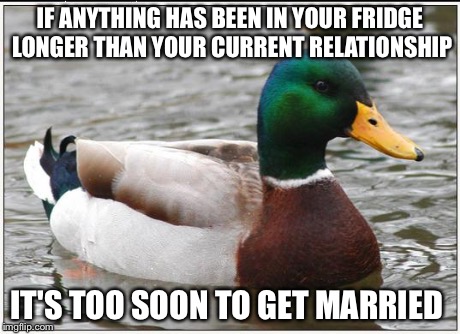 Actual Advice Mallard Meme | IF ANYTHING HAS BEEN IN YOUR FRIDGE LONGER THAN YOUR CURRENT RELATIONSHIP IT'S TOO SOON TO GET MARRIED | image tagged in memes,actual advice mallard,AdviceAnimals | made w/ Imgflip meme maker