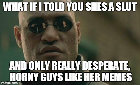 Matrix Morpheus Meme | WHAT IF I TOLD YOU SHES A S**T AND ONLY REALLY DESPERATE, HORNY GUYS LIKE HER MEMES | image tagged in memes,matrix morpheus | made w/ Imgflip meme maker