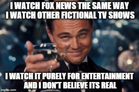 Leonardo Dicaprio Cheers Meme | I WATCH FOX NEWS THE SAME WAY I WATCH OTHER FICTIONAL TV SHOWS I WATCH IT PURELY FOR ENTERTAINMENT AND I DON'T BELIEVE ITS REAL | image tagged in memes,leonardo dicaprio cheers | made w/ Imgflip meme maker
