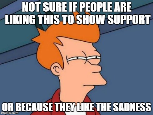 Futurama Fry Meme | NOT SURE IF PEOPLE ARE LIKING THIS TO SHOW SUPPORT OR BECAUSE THEY LIKE THE SADNESS | image tagged in memes,futurama fry | made w/ Imgflip meme maker