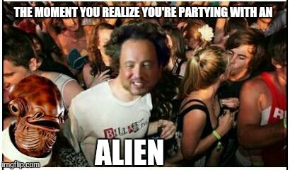 THE MOMENT YOU REALIZE YOU'RE PARTYING WITH AN ALIEN | image tagged in sudden clarity clarence,ancient aliens | made w/ Imgflip meme maker