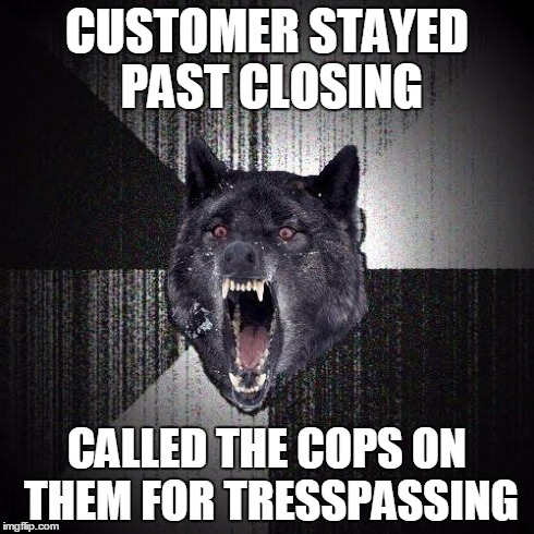 Insanity Wolf Meme | CUSTOMER STAYED PAST CLOSING CALLED THE COPS ON THEM FOR TRESSPASSING | image tagged in memes,insanity wolf,AdviceAnimals | made w/ Imgflip meme maker